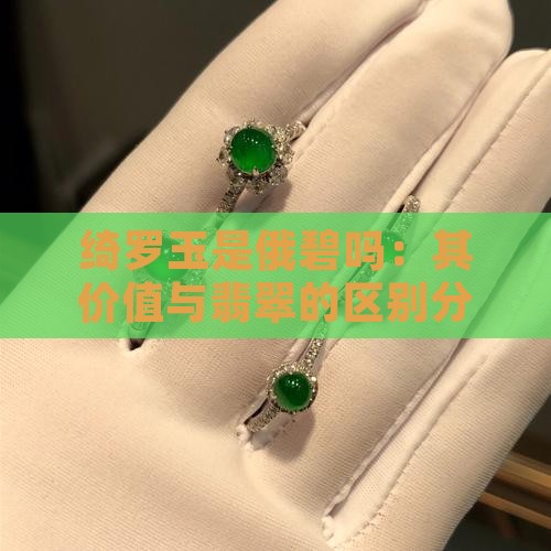 绮罗玉是俄碧吗：其价值与翡翠的区别分析