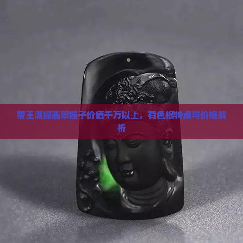 帝王满绿翡翠镯子价值千万以上，有色根特点与价格解析