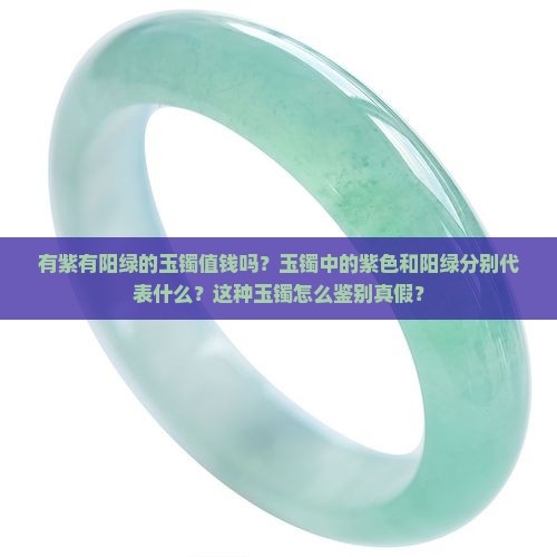 有紫有阳绿的玉镯值钱吗？玉镯中的紫色和阳绿分别代表什么？这种玉镯怎么鉴别真假？
