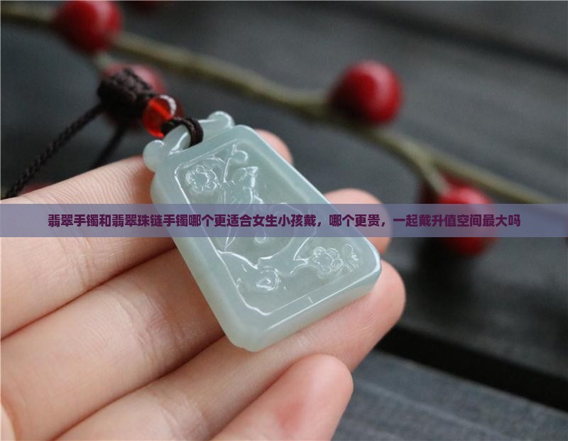 翡翠手镯和翡翠珠链手镯哪个更适合女生小孩戴，哪个更贵，一起戴升值空间最大吗