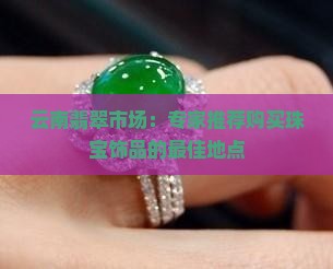 云南翡翠市场：专家推荐购买珠宝饰品的最佳地点