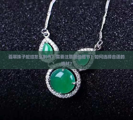 翡翠珠子蛇结怎么制作？需要注意哪些细节？如何选择合适的线材？