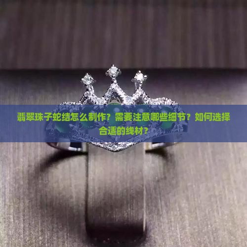 翡翠珠子蛇结怎么制作？需要注意哪些细节？如何选择合适的线材？