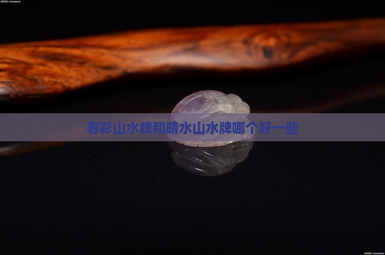 春彩山水牌和晴水山水牌哪个好一些