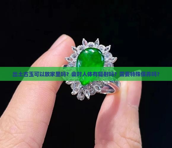 出土古玉可以放家里吗？会对人体有辐射吗？需要特殊保养吗？