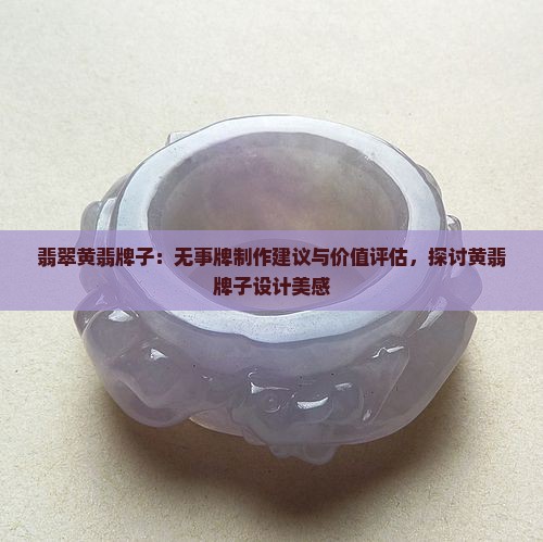 翡翠黄翡牌子：无事牌制作建议与价值评估，探讨黄翡牌子设计美感