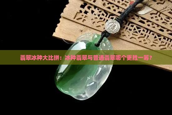 翡翠冰种大比拼：冰种翡翠与普通翡翠哪个更胜一筹？