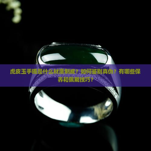 虎皮玉手镯是什么材质制成？如何鉴别真伪？有哪些保养和佩戴技巧？