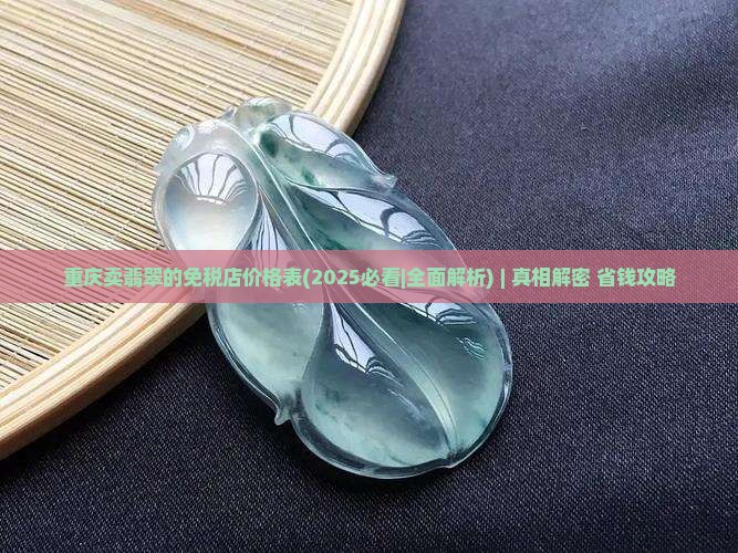 重庆卖翡翠的免税店价格表 重庆卖翡翠的免税店价格表