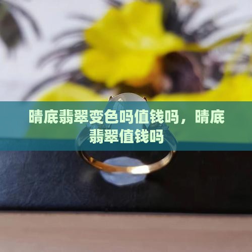 晴底翡翠变色吗值钱吗