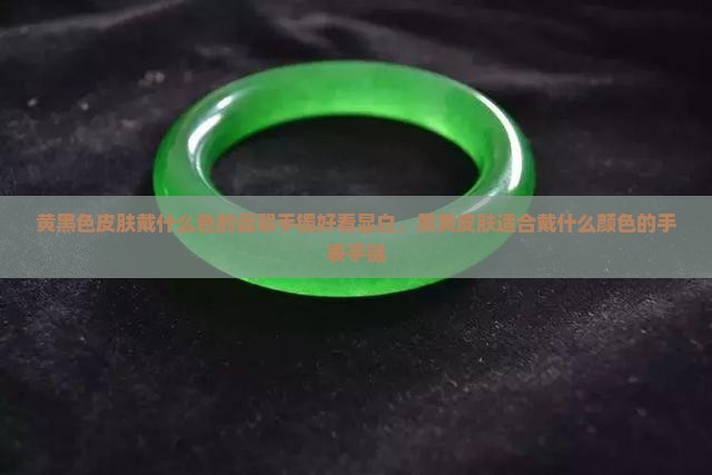 黄黑色皮肤戴什么色的翡翠手镯