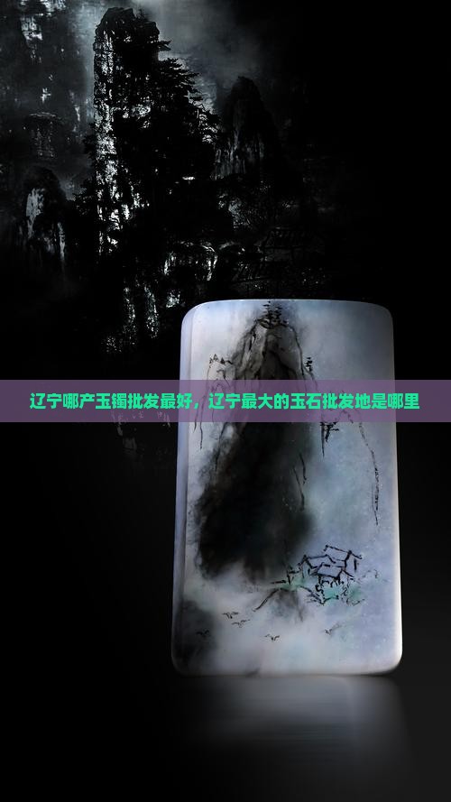 辽宁哪产玉镯批发最好