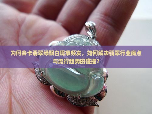 为何会卡翡翠绿飘白现象频发，如何解决翡翠行业痛点与流行趋势的碰撞？