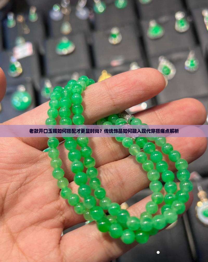 老款开口玉镯如何搭配才更显时尚？传统饰品如何融入现代穿搭痛点解析