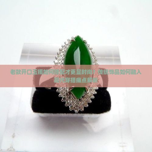 老款开口玉镯如何搭配才更显时尚？传统饰品如何融入现代穿搭痛点解析