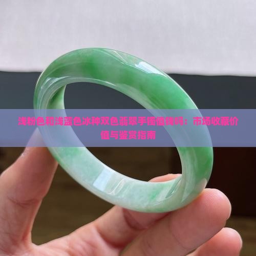 浅粉色和浅蓝色冰种双色翡翠手镯值钱吗：市场收藏价值与鉴赏指南