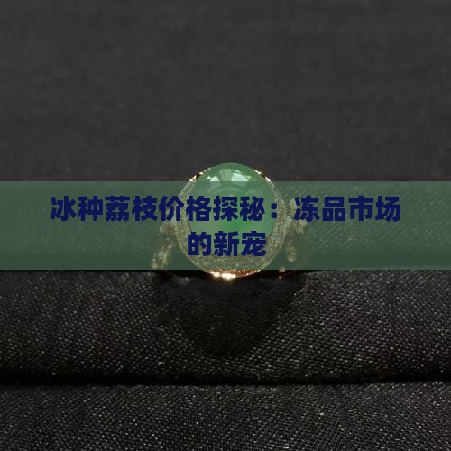 冰种荔枝价格探秘：冻品市场的新宠