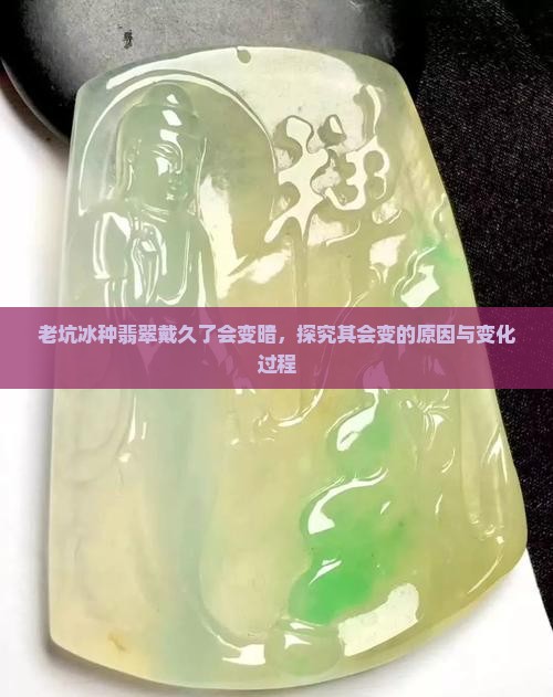 老坑冰种翡翠戴久了会变暗，探究其会变的原因与变化过程