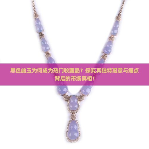 黑色岫玉为何成为热门收藏品？探究其独特寓意与痛点背后的市场真相！