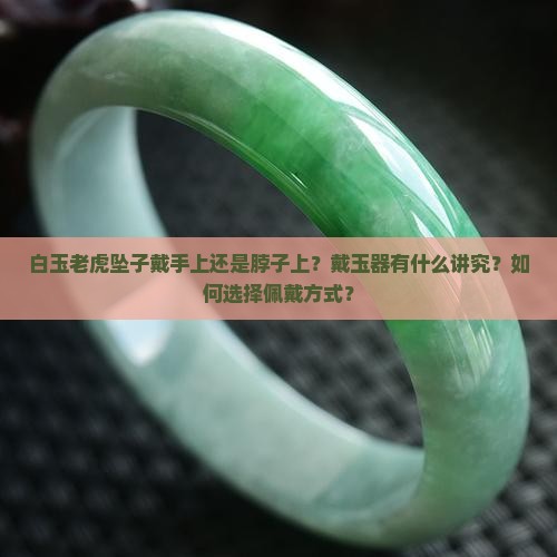 白玉老虎坠子戴手上还是脖子上？戴玉器有什么讲究？如何选择佩戴方式？
