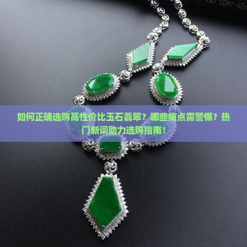 如何正确选购高性价比玉石翡翠？哪些痛点需警惕？热门新词助力选购指南！