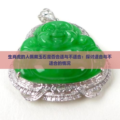 生肖虎的人佩戴玉石是否合适与不适合：探讨适合与不适合的情况
