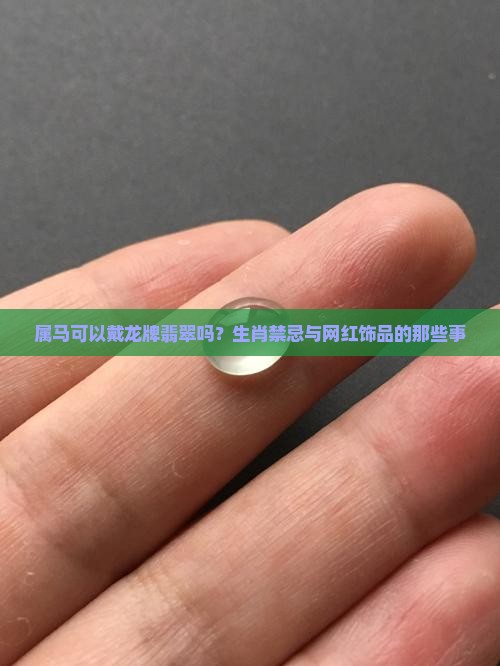 属马可以戴龙牌翡翠吗？生肖禁忌与网红饰品的那些事