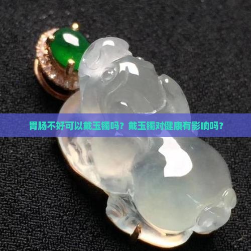 胃肠不好可以戴玉镯吗？戴玉镯对健康有影响吗？