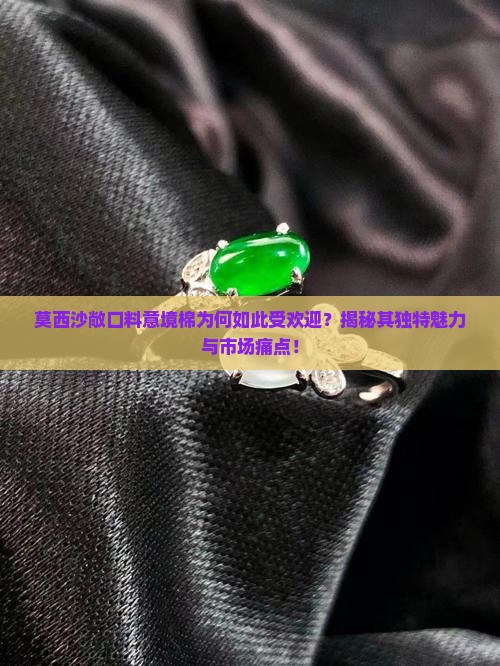 莫西沙敞口料意境棉为何如此受欢迎？揭秘其独特魅力与市场痛点！