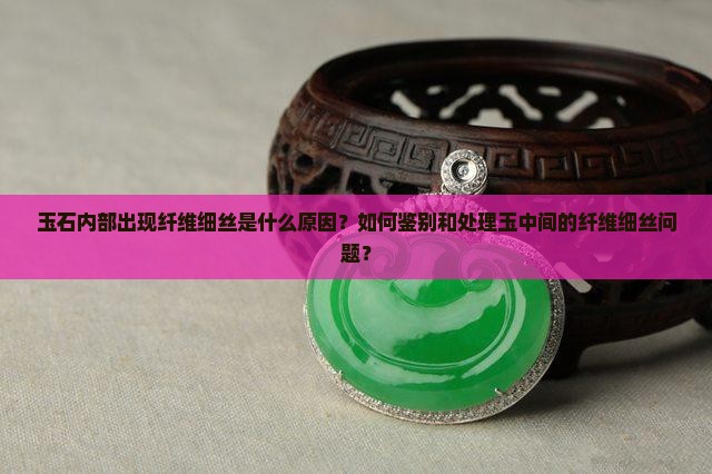 玉石内部出现纤维细丝是什么原因？如何鉴别和处理玉中间的纤维细丝问题？