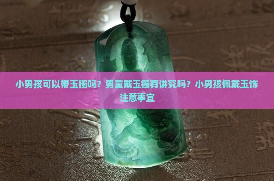 小男孩可以带玉镯吗？男童戴玉镯有讲究吗？小男孩佩戴玉饰注意事宜