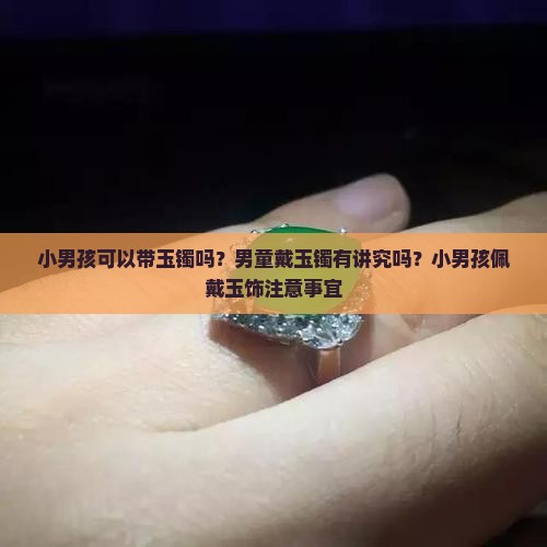 小男孩可以带玉镯吗？男童戴玉镯有讲究吗？小男孩佩戴玉饰注意事宜