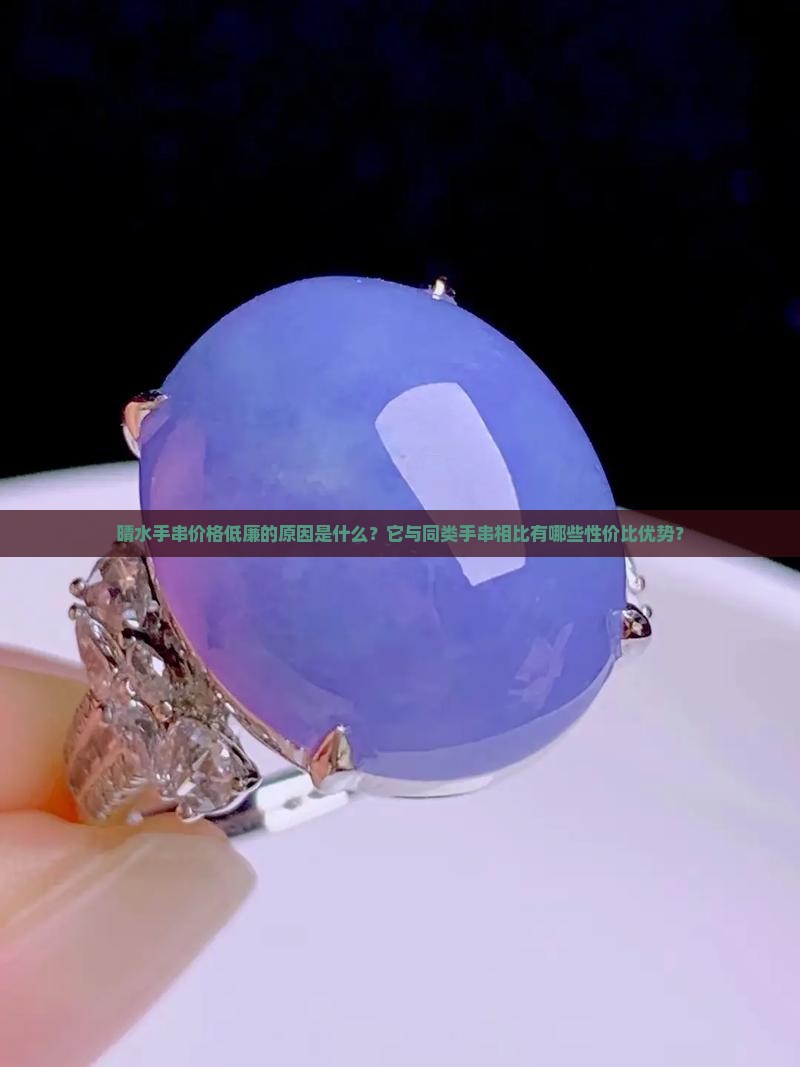 晴水手串价格低廉的原因是什么？它与同类手串相比有哪些性价比优势？