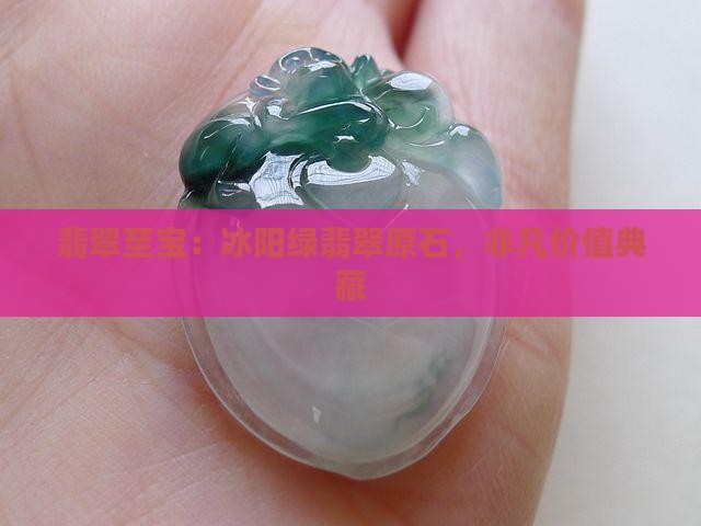翡翠至宝：冰阳绿翡翠原石，非凡价值典藏