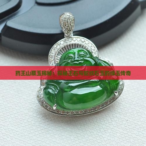 药王山藏玉揭秘：探秘王石与蛇纹石玉的绿玉传奇