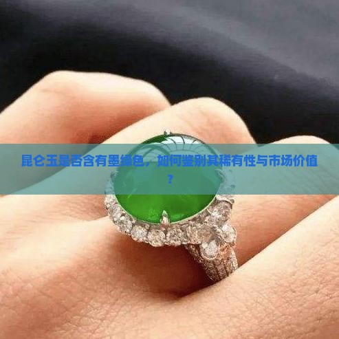 昆仑玉是否含有墨绿色，如何鉴别其稀有性与市场价值？