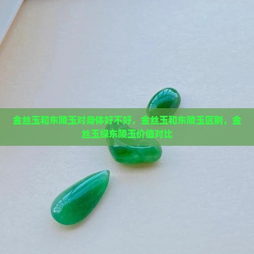 金丝玉和东陵玉对身体好不好，金丝玉和东陵玉区别，金丝玉绿东陵玉价值对比
