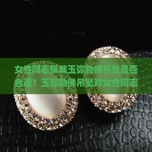 女性同志佩戴玉弥勒佛吊坠是否合适？玉弥勒佛吊坠对女性同志的寓意是什么？如何选择适合女性同志的玉弥勒佛吊坠？