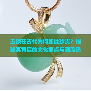 玉锁在古代为何如此珍贵?揭秘其背后的文化痛点与潮流热词! 玉锁在古代为何如此珍贵?揭秘其背后的文化痛点与潮流热词!