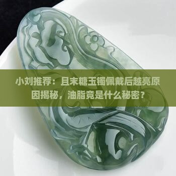 小刘推荐：且末糖玉镯佩戴后越亮原因揭秘，油脂竟是什么秘密？