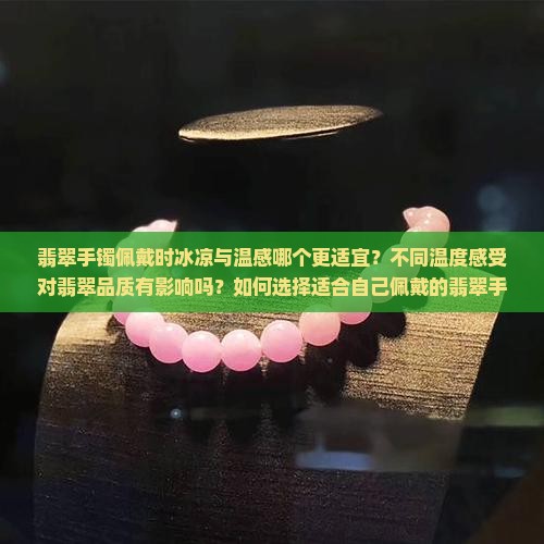 翡翠手镯佩戴时冰凉与温感哪个更适宜？不同温度感受对翡翠品质有影响吗？如何选择适合自己佩戴的翡翠手镯？