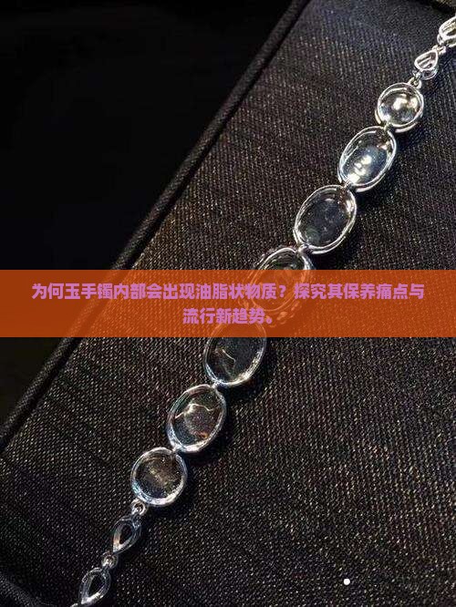 为何玉手镯内部会出现油脂状物质？探究其保养痛点与流行新趋势。