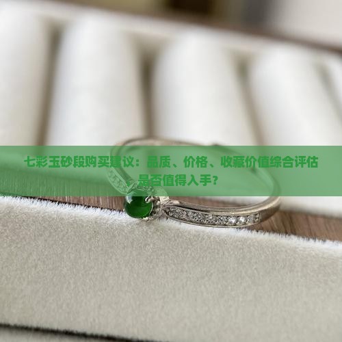 七彩玉砂段购买建议：品质、价格、收藏价值综合评估，是否值得入手？