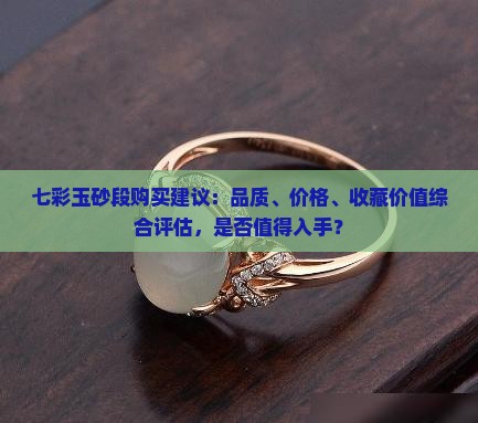 七彩玉砂段购买建议：品质、价格、收藏价值综合评估，是否值得入手？