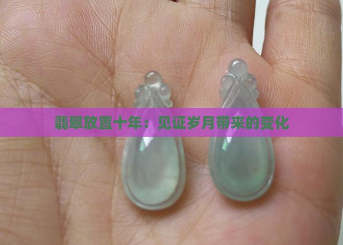 翡翠放置十年：见证岁月带来的变化