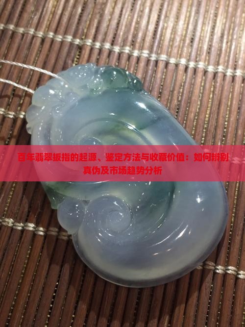 百年翡翠扳指的起源、鉴定方法与收藏价值：如何辨别真伪及市场趋势分析