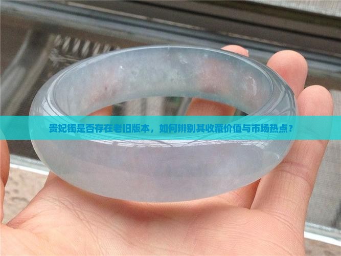 贵妃镯是否存在老旧版本，如何辨别其收藏价值与市场热点？