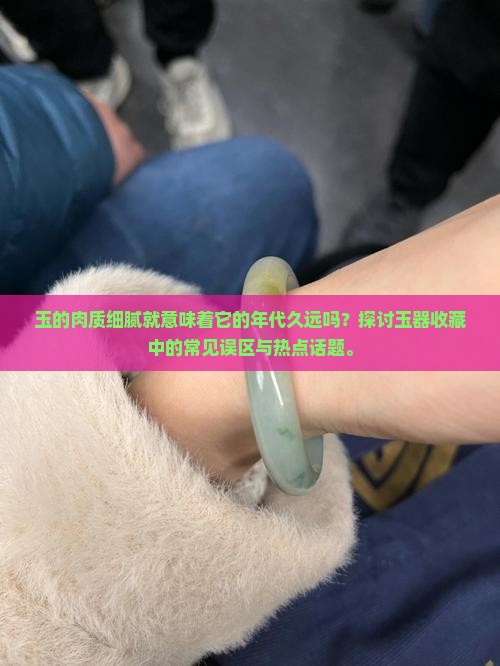 玉的肉质细腻就意味着它的年代久远吗？探讨玉器收藏中的常见误区与热点话题。