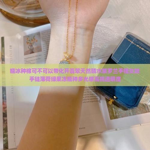 糯冰种棉可不可以带化开翡翠天然晴水紫罗兰手镯女款手链薄荷绿果冻糯种多光感高挑透明度