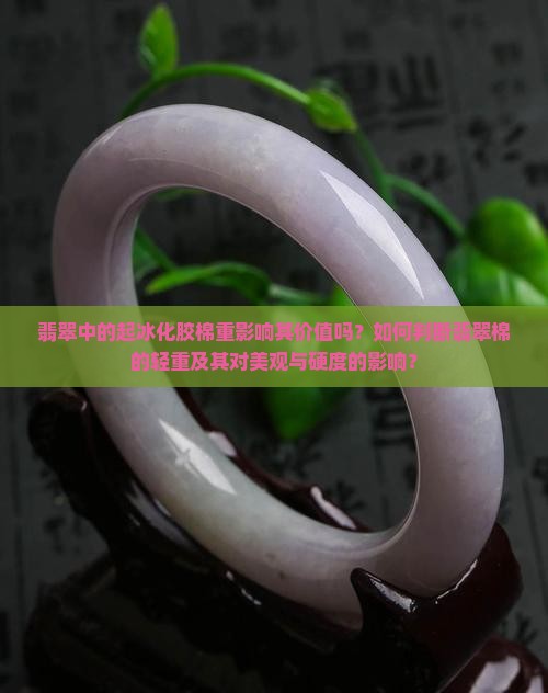 翡翠中的起冰化胶棉重影响其价值吗？如何判断翡翠棉的轻重及其对美观与硬度的影响？